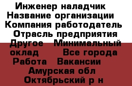 Инженер-наладчик › Название организации ­ Компания-работодатель › Отрасль предприятия ­ Другое › Минимальный оклад ­ 1 - Все города Работа » Вакансии   . Амурская обл.,Октябрьский р-н